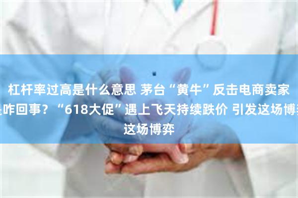 杠杆率过高是什么意思 茅台“黄牛”反击电商卖家是咋回事？“618大促”遇上飞天持续跌价 引发这场博弈