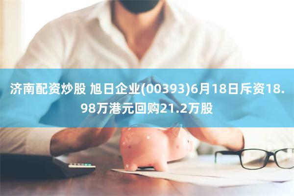 济南配资炒股 旭日企业(00393)6月18日斥资18.98万港元回购21.2万股