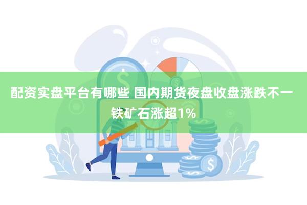 配资实盘平台有哪些 国内期货夜盘收盘涨跌不一 铁矿石涨超1%
