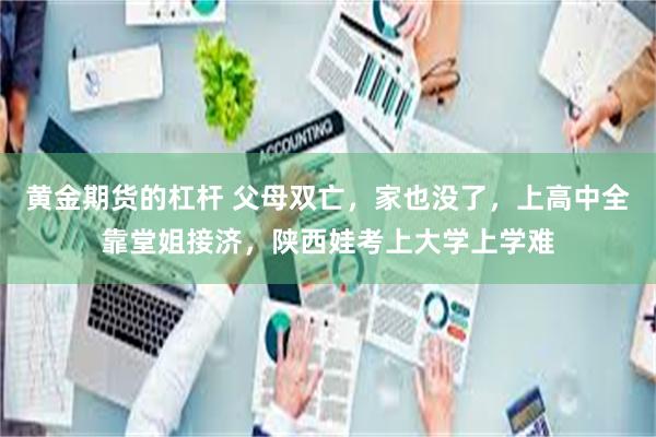 黄金期货的杠杆 父母双亡，家也没了，上高中全靠堂姐接济，陕西娃考上大学上学难