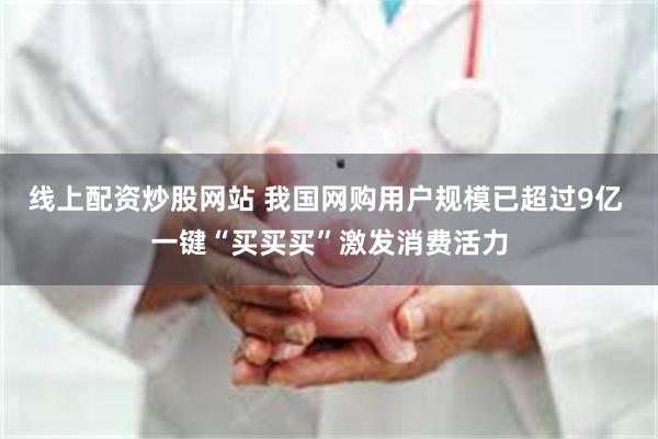 线上配资炒股网站 我国网购用户规模已超过9亿 一键“买买买”激发消费活力