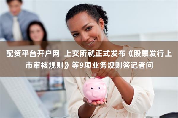 配资平台开户网  上交所就正式发布《股票发行上市审核规则》等9项业务规则答记者问