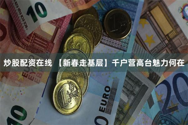 炒股配资在线 【新春走基层】千户营高台魅力何在