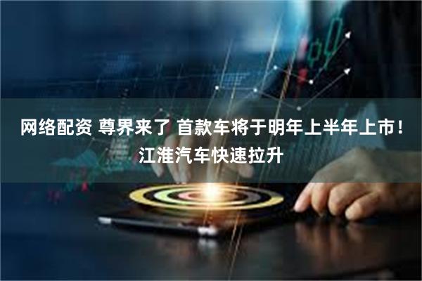 网络配资 尊界来了 首款车将于明年上半年上市！江淮汽车快速拉升