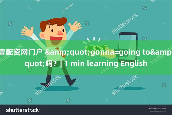 壹配资网门户 &quot;gonna=going to&quot;吗？| 1 min learning English