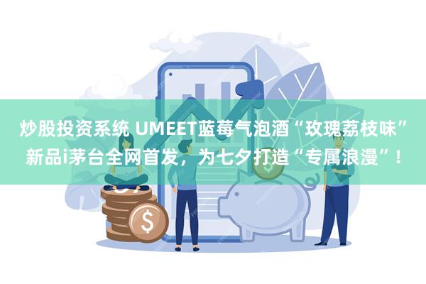 炒股投资系统 UMEET蓝莓气泡酒“玫瑰荔枝味”新品i茅台全网首发，为七夕打造“专属浪漫”！