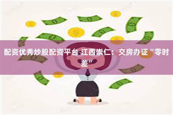 配资优秀炒股配资平台 江西崇仁：交房办证“零时差”