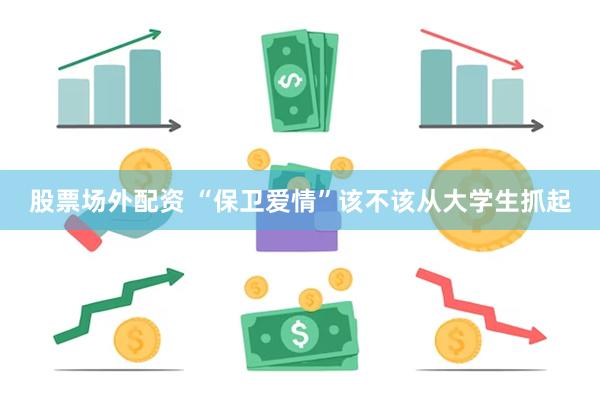股票场外配资 “保卫爱情”该不该从大学生抓起