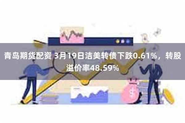青岛期货配资 3月19日洁美转债下跌0.61%，转股溢价率48.59%