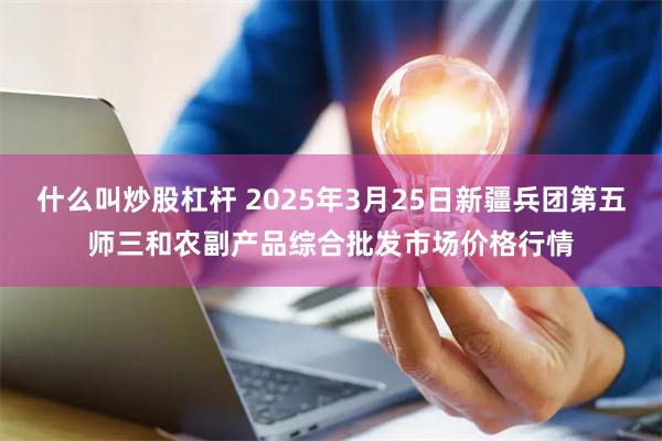 什么叫炒股杠杆 2025年3月25日新疆兵团第五师三和农副产品综合批发市场价格行情