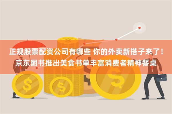 正规股票配资公司有哪些 你的外卖新搭子来了！京东图书推出美食书单丰富消费者精神餐桌