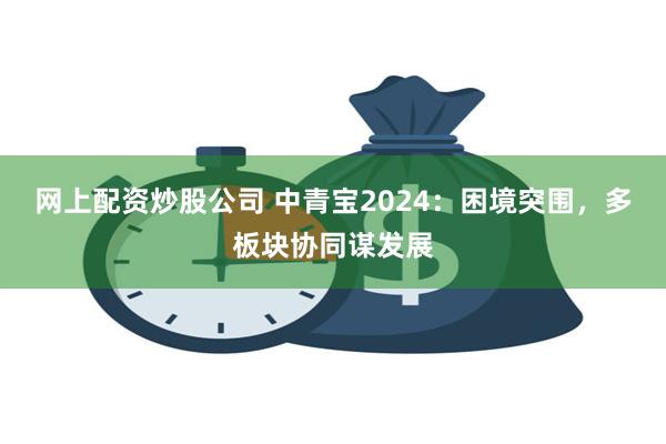 网上配资炒股公司 中青宝2024：困境突围，多板块协同谋发展