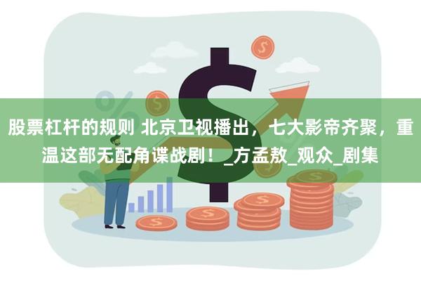 股票杠杆的规则 北京卫视播出，七大影帝齐聚，重温这部无配角谍战剧！_方孟敖_观众_剧集