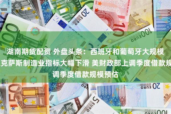 湖南期货配资 外盘头条：西班牙和葡萄牙大规模停电 德克萨斯制造业指标大幅下滑 美财政部上调季度借款规模预估