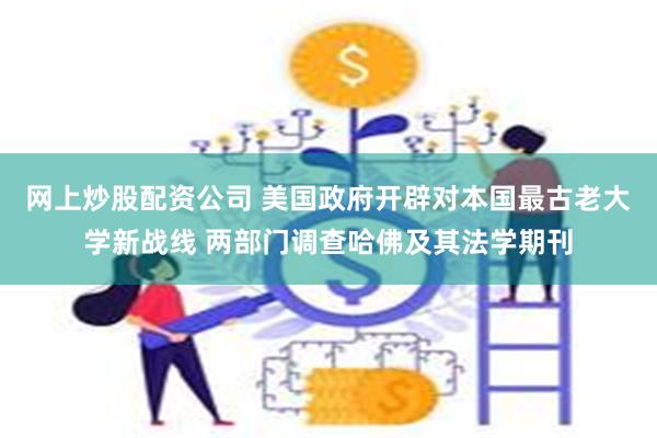 网上炒股配资公司 美国政府开辟对本国最古老大学新战线 两部门调查哈佛及其法学期刊