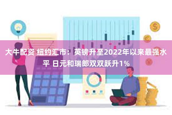 大牛配资 纽约汇市：英镑升至2022年以来最强水平 日元和瑞郎双双跃升1%