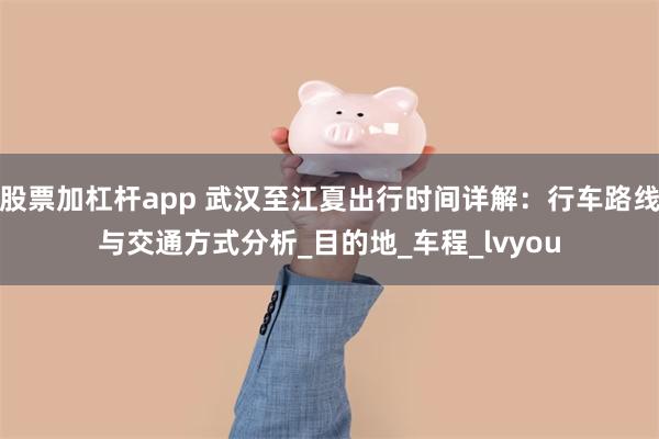股票加杠杆app 武汉至江夏出行时间详解：行车路线与交通方式分析_目的地_车程_lvyou