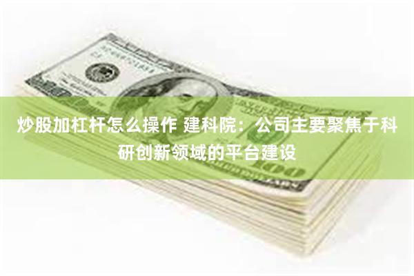 炒股加杠杆怎么操作 建科院：公司主要聚焦于科研创新领域的平台建设