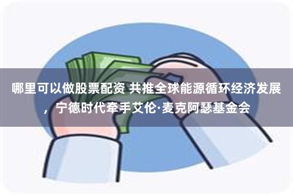 哪里可以做股票配资 共推全球能源循环经济发展，宁德时代牵手艾伦·麦克阿瑟基金会