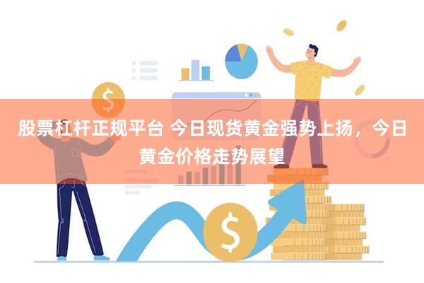股票杠杆正规平台 今日现货黄金强势上扬，今日黄金价格走势展望