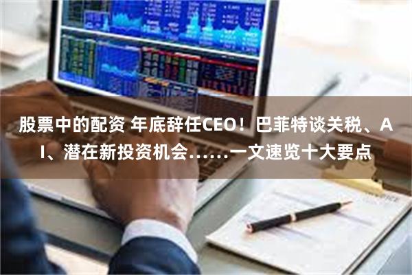 股票中的配资 年底辞任CEO！巴菲特谈关税、AI、潜在新投资机会……一文速览十大要点