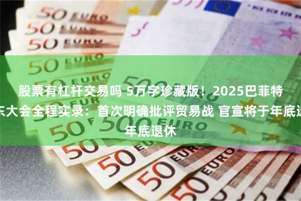 股票有杠杆交易吗 5万字珍藏版！2025巴菲特股东大会全程实录：首次明确批评贸易战 官宣将于年底退休