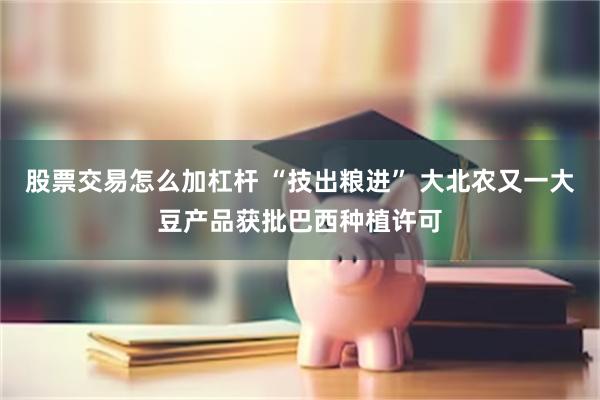 股票交易怎么加杠杆 “技出粮进” 大北农又一大豆产品获批巴西种植许可