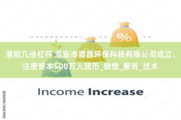 港股几倍杠杆 淮安市嘉昌环保科技有限公司成立，注册资本500万人民币_销售_服务_技术