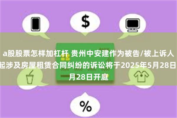 a股股票怎样加杠杆 贵州中安建作为被告/被上诉人的1起涉及房屋租赁合同纠纷的诉讼将于2025年5月28日开庭