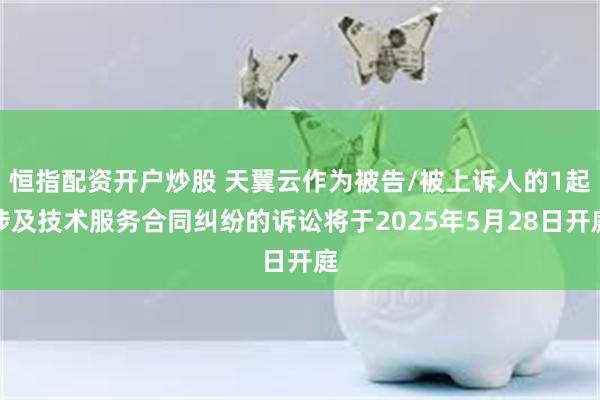恒指配资开户炒股 天翼云作为被告/被上诉人的1起涉及技术服务合同纠纷的诉讼将于2025年5月28日开庭