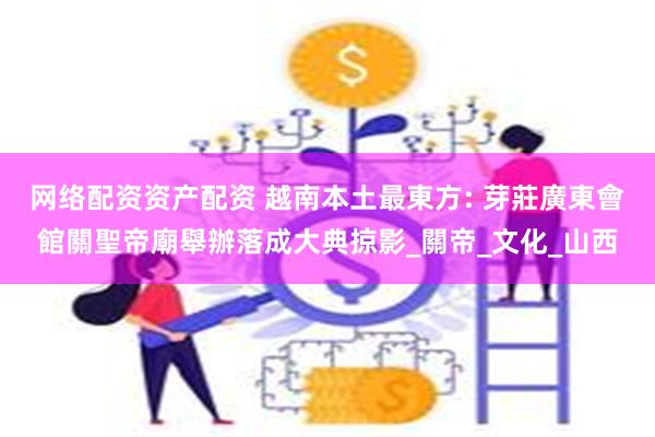 网络配资资产配资 越南本土最東方: 芽莊廣東會館關聖帝廟舉辦落成大典掠影_關帝_文化_山西