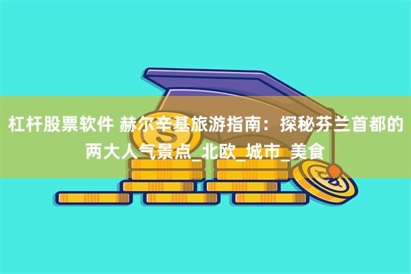 杠杆股票软件 赫尔辛基旅游指南：探秘芬兰首都的两大人气景点_北欧_城市_美食