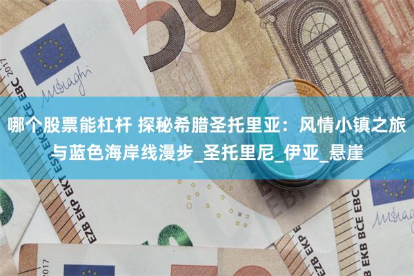 哪个股票能杠杆 探秘希腊圣托里亚：风情小镇之旅与蓝色海岸线漫步_圣托里尼_伊亚_悬崖