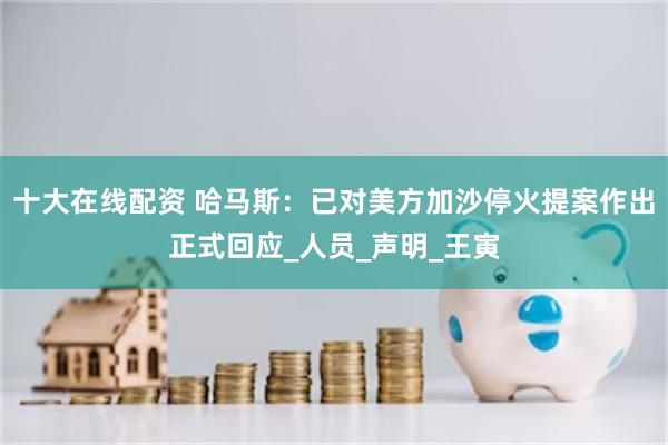 十大在线配资 哈马斯：已对美方加沙停火提案作出正式回应_人员_声明_王寅