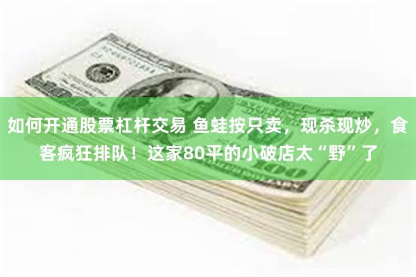如何开通股票杠杆交易 鱼蛙按只卖，现杀现炒，食客疯狂排队！这家80平的小破店太“野”了