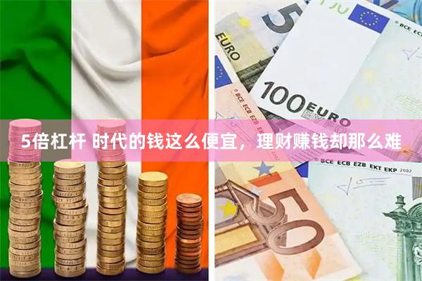 5倍杠杆 时代的钱这么便宜，理财赚钱却那么难