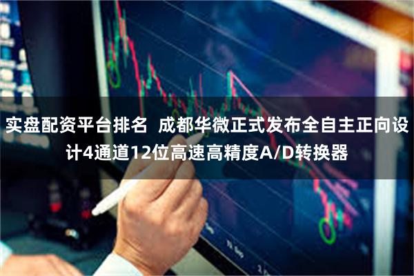 实盘配资平台排名  成都华微正式发布全自主正向设计4通道12位高速高精度A/D转换器