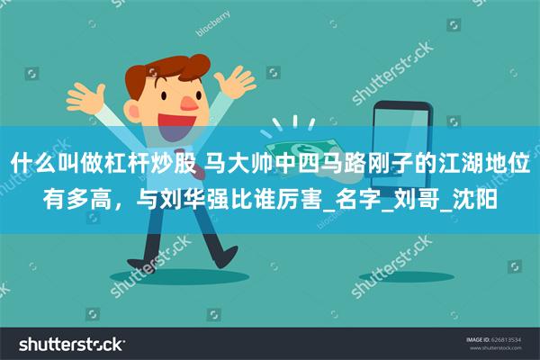 什么叫做杠杆炒股 马大帅中四马路刚子的江湖地位有多高，与刘华强比谁厉害_名字_刘哥_沈阳