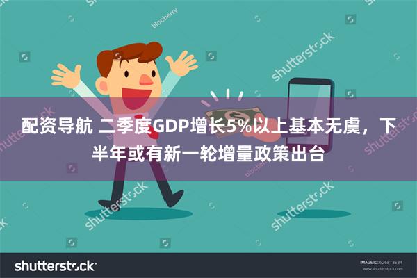 配资导航 二季度GDP增长5%以上基本无虞，下半年或有新一轮增量政策出台
