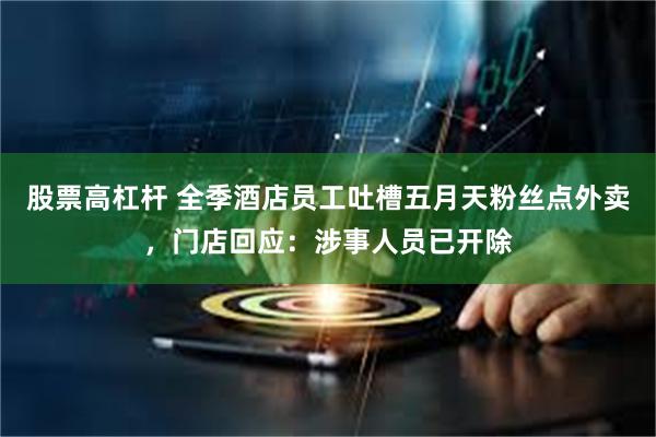 股票高杠杆 全季酒店员工吐槽五月天粉丝点外卖，门店回应：涉事人员已开除