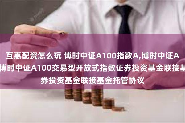 互惠配资怎么玩 博时中证A100指数A,博时中证A100指数C: 博时中证A100交易型开放式指数证券投资基金联接基金托管协议