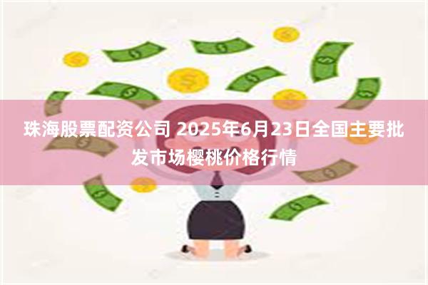 珠海股票配资公司 2025年6月23日全国主要批发市场樱桃价格行情