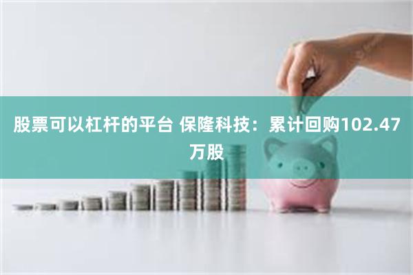 股票可以杠杆的平台 保隆科技：累计回购102.47万股