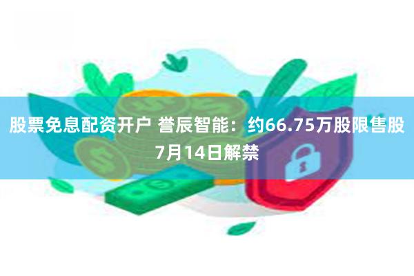 股票免息配资开户 誉辰智能：约66.75万股限售股7月14日解禁