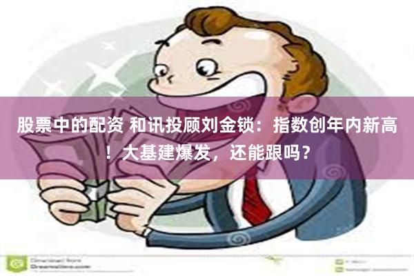 股票中的配资 和讯投顾刘金锁：指数创年内新高！大基建爆发，还能跟吗？