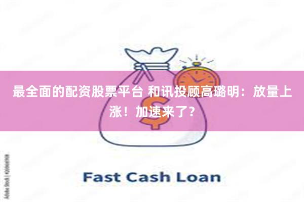 最全面的配资股票平台 和讯投顾高璐明：放量上涨！加速来了？