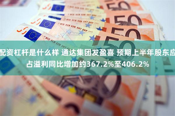 配资杠杆是什么样 通达集团发盈喜 预期上半年股东应占溢利同比增加约367.2%至406.2%