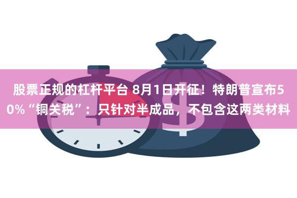 股票正规的杠杆平台 8月1日开征！特朗普宣布50%“铜关税”：只针对半成品，不包含这两类材料