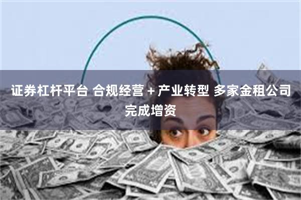 证券杠杆平台 合规经营＋产业转型 多家金租公司完成增资