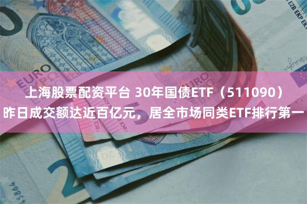 上海股票配资平台 30年国债ETF（511090）昨日成交额达近百亿元，居全市场同类ETF排行第一